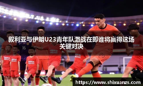 金年会叙利亚与伊朗U23青年队激战在即谁将赢得这场关键对决